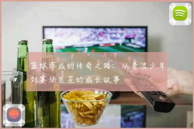 篮球蔡成的传奇之路：从青涩少年到赛场巨星的成长故事