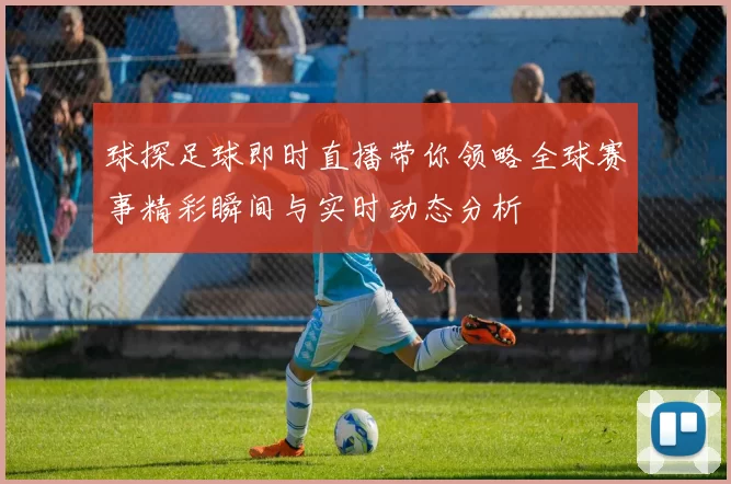球探足球即时直播带你领略全球赛事精彩瞬间与实时动态分析