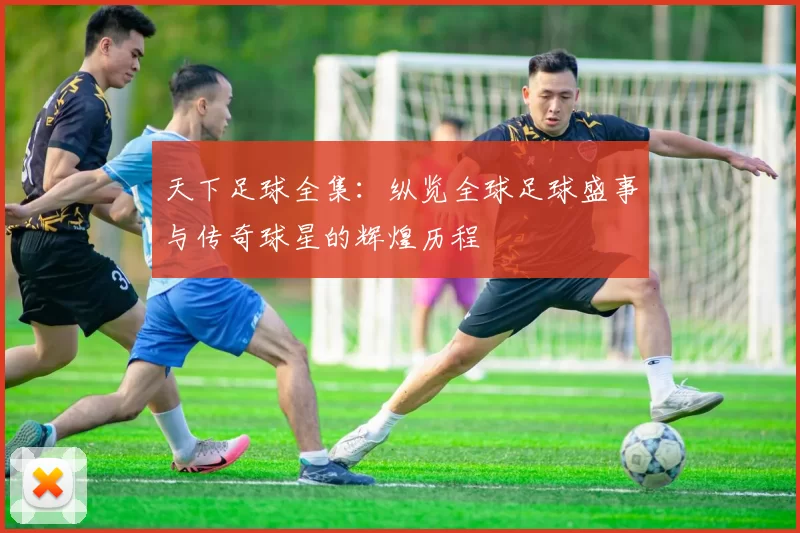 天下足球全集：纵览全球足球盛事与传奇球星的辉煌历程