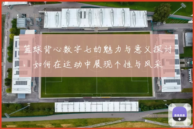 篮球背心数字七的魅力与意义探讨，如何在运动中展现个性与风采