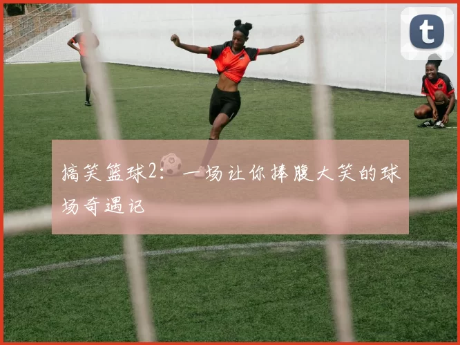搞笑篮球2：一场让你捧腹大笑的球场奇遇记