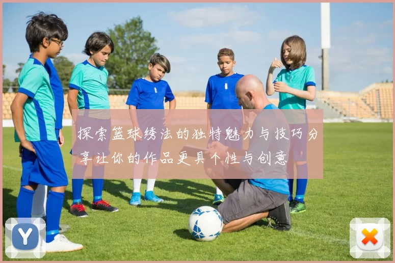 探索篮球绣法的独特魅力与技巧分享让你的作品更具个性与创意