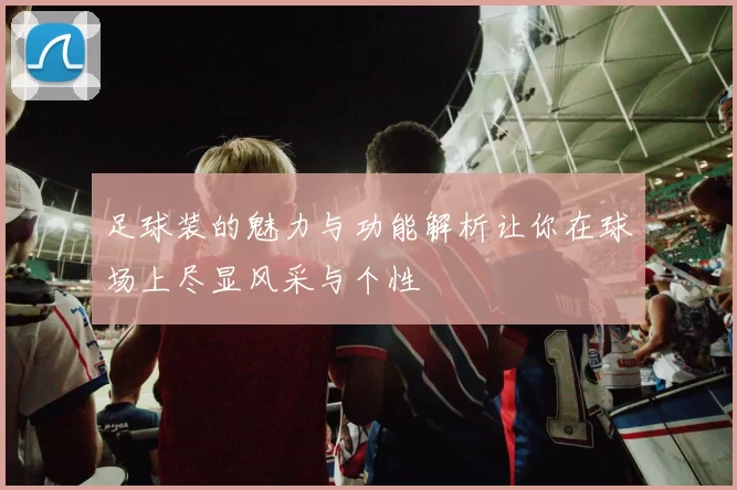 足球装的魅力与功能解析让你在球场上尽显风采与个性