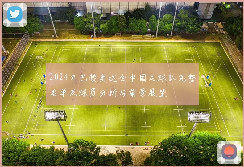 2024年巴黎奥运会中国足球队完整名单及球员分析与前景展望