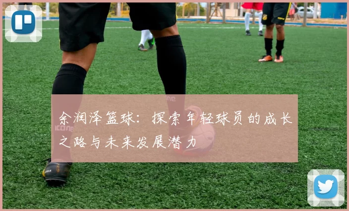 余润泽篮球：探索年轻球员的成长之路与未来发展潜力